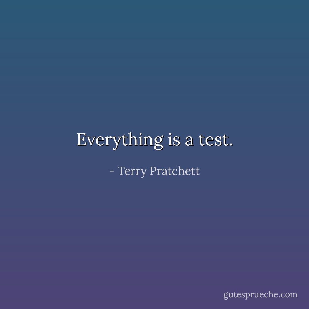 Everything is a test. - Terry Pratchett