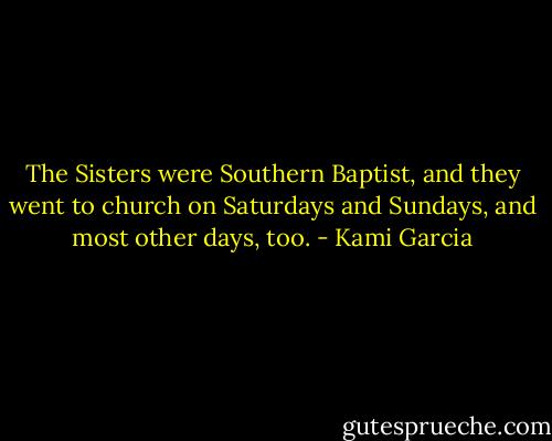 The Sisters were Southern Baptist, and they went to church on Saturdays and Sundays, and most other days, too. - Kami Garcia