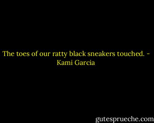 The toes of our ratty black sneakers touched. - Kami Garcia