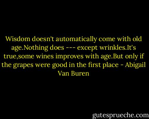 Wisdom doesn't automatically come with old age.Nothing does --- except wrinkles.It's true,some wines improves with age.But only if the grapes were good in the first place - Abigail Van Buren