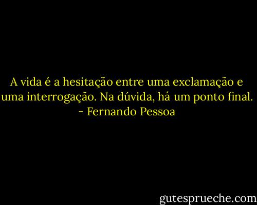 A vida é a hesitação entre uma exclamação e uma interrogação. Na dúvida, há um ponto final. - Fernando Pessoa