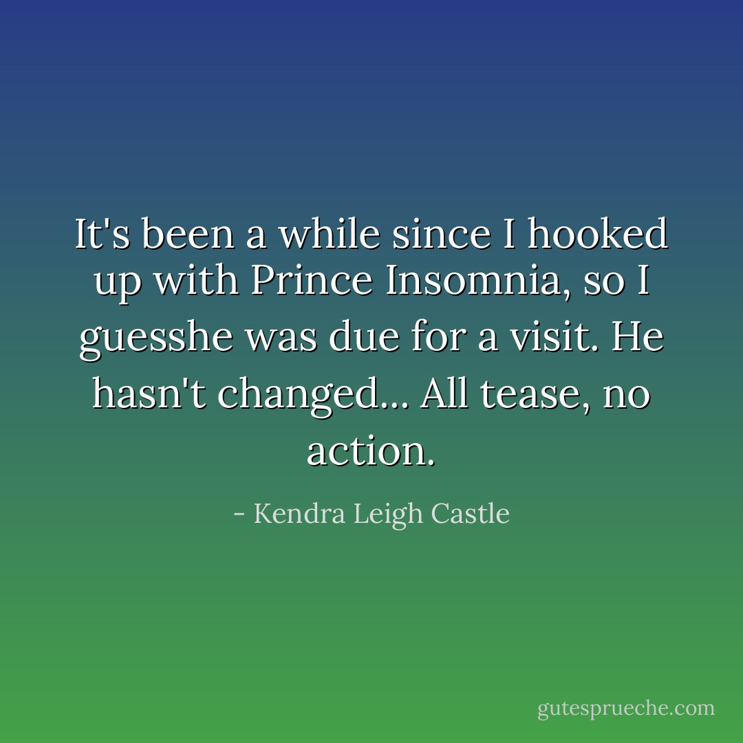 It's been a while since I hooked up with Prince Insomnia, so I guesshe was due for a visit. He hasn't changed... All tease, no action. - Kendra Leigh Castle