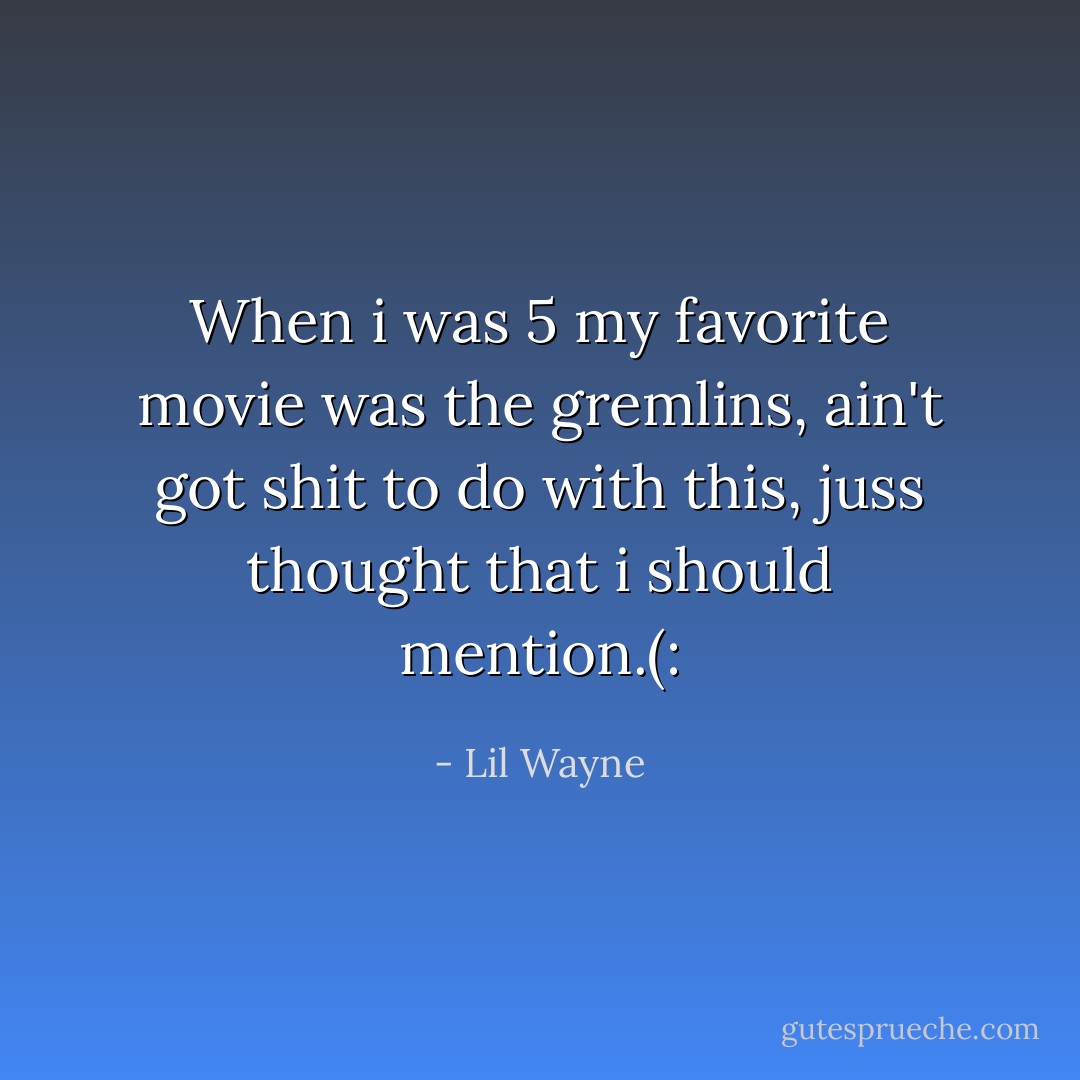 When i was 5 my favorite movie was the gremlins, ain't got shit to do with this, juss thought that i should mention.(: - Lil Wayne