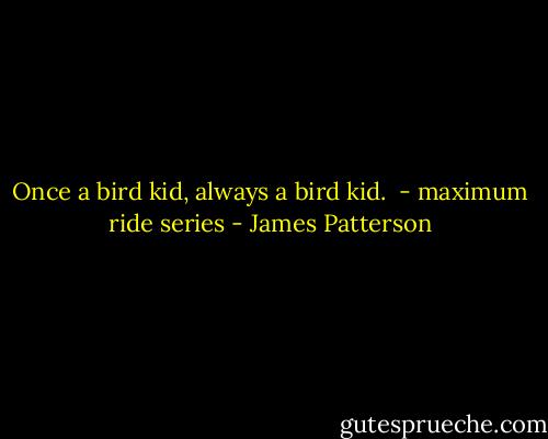 Once a bird kid, always a bird kid.<br /> - maximum ride series - James Patterson