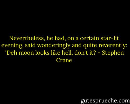 Nevertheless, he had, on a certain star-lit evening, said wonderingly and quite reverently: "Deh moon looks like hell, don't it? - Stephen Crane