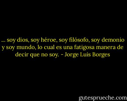 ... soy dios, soy héroe, soy filósofo, soy demonio y soy mundo, lo cual es una fatigosa manera de decir que no soy. - Jorge Luis Borges