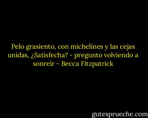 Pelo grasiento, con michelines y las cejas unidas, ¿Satisfecha? - pregunto volviendo a sonreír - Becca Fitzpatrick