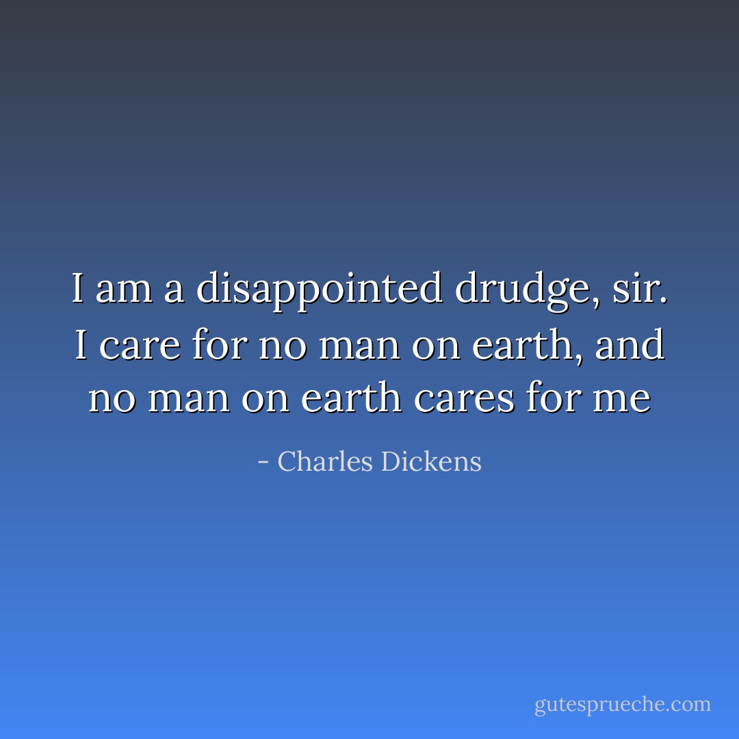 I am a disappointed drudge, sir. I care for no man on earth, and no man on earth cares for me - Charles Dickens
