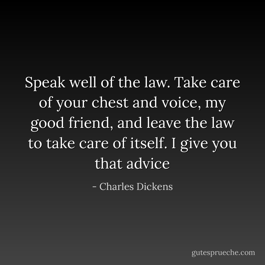 Speak well of the law. Take care of your chest and voice, my good friend, and leave the law to take care of itself. I give you that advice - Charles Dickens