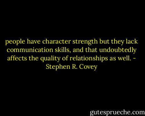 people have character strength but they lack communication skills, and that undoubtedly affects the quality of relationships as well. - Stephen R. Covey