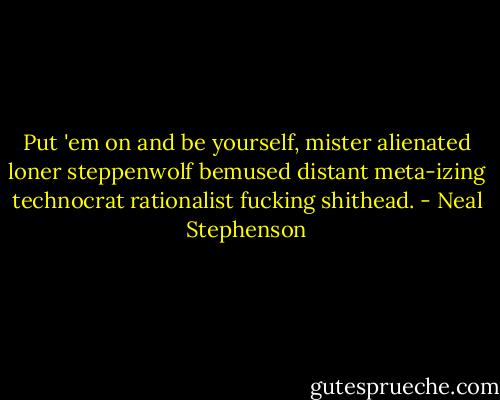 Put 'em on and be yourself, mister alienated loner steppenwolf bemused distant meta-izing technocrat rationalist fucking shithead. - Neal Stephenson