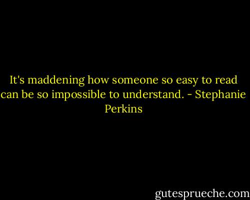 It's maddening how someone so easy to read can be so impossible to understand. - Stephanie Perkins