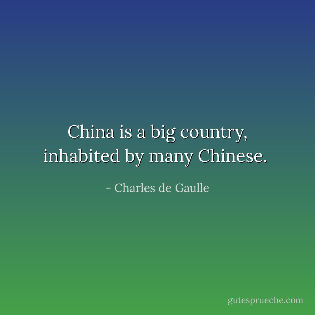 China is a big country, inhabited by many Chinese.  - Charles de Gaulle