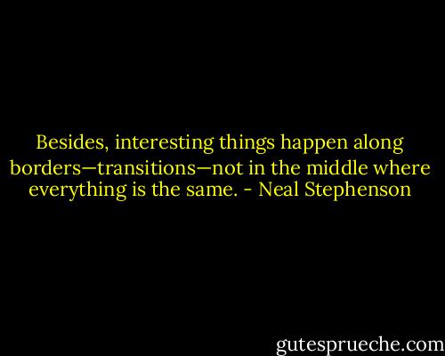 Besides, interesting things happen along borders—transitions—not in the middle where everything is the same. - Neal Stephenson