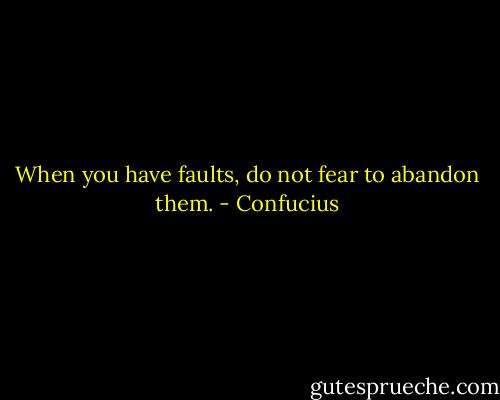 When you have faults, do not fear to abandon them. - Confucius