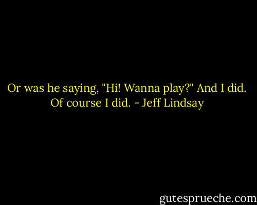 Or was he saying, "Hi! Wanna play?"<br />And I did. Of course I did. - Jeff Lindsay