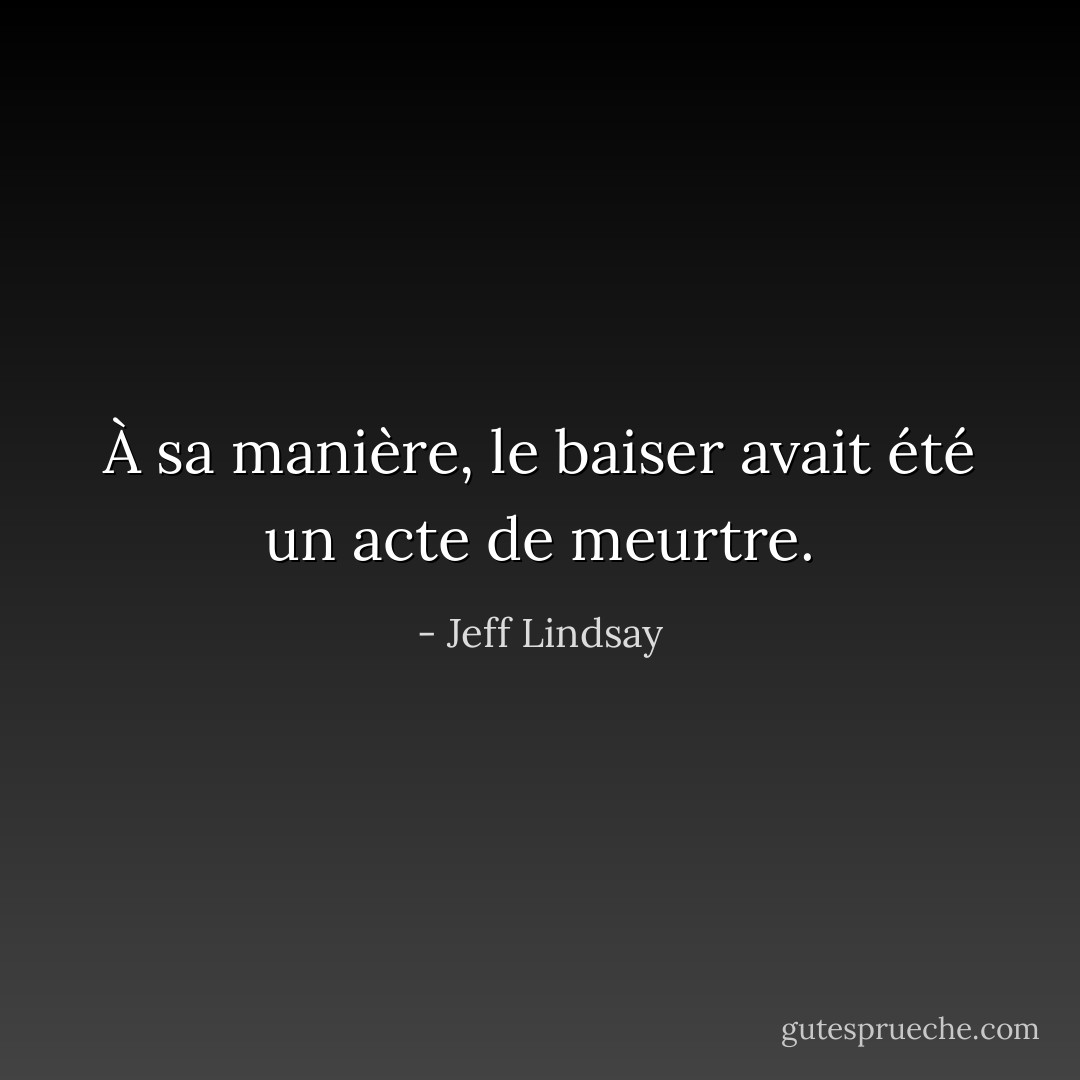 À sa manière, le baiser avait été un acte de meurtre. - Jeff Lindsay