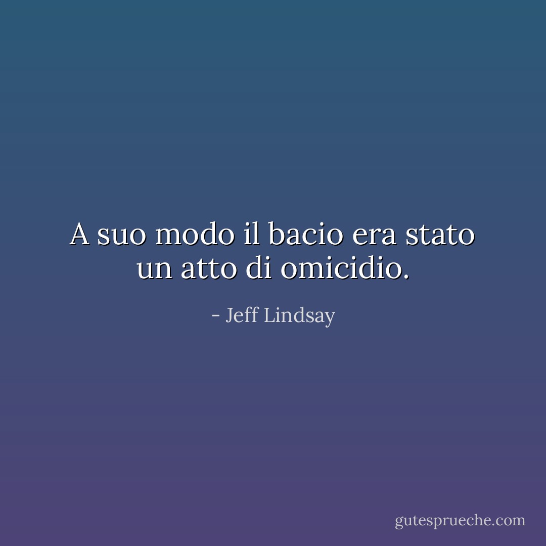 A suo modo il bacio era stato un atto di omicidio. - Jeff Lindsay