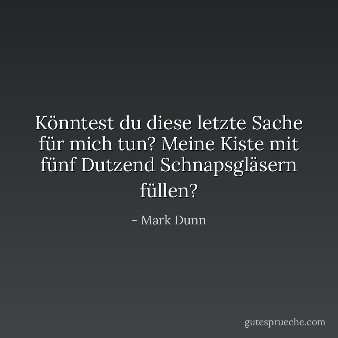 Könntest du diese letzte Sache für mich tun? Meine Kiste mit fünf Dutzend Schnapsgläsern füllen? - Mark Dunn<