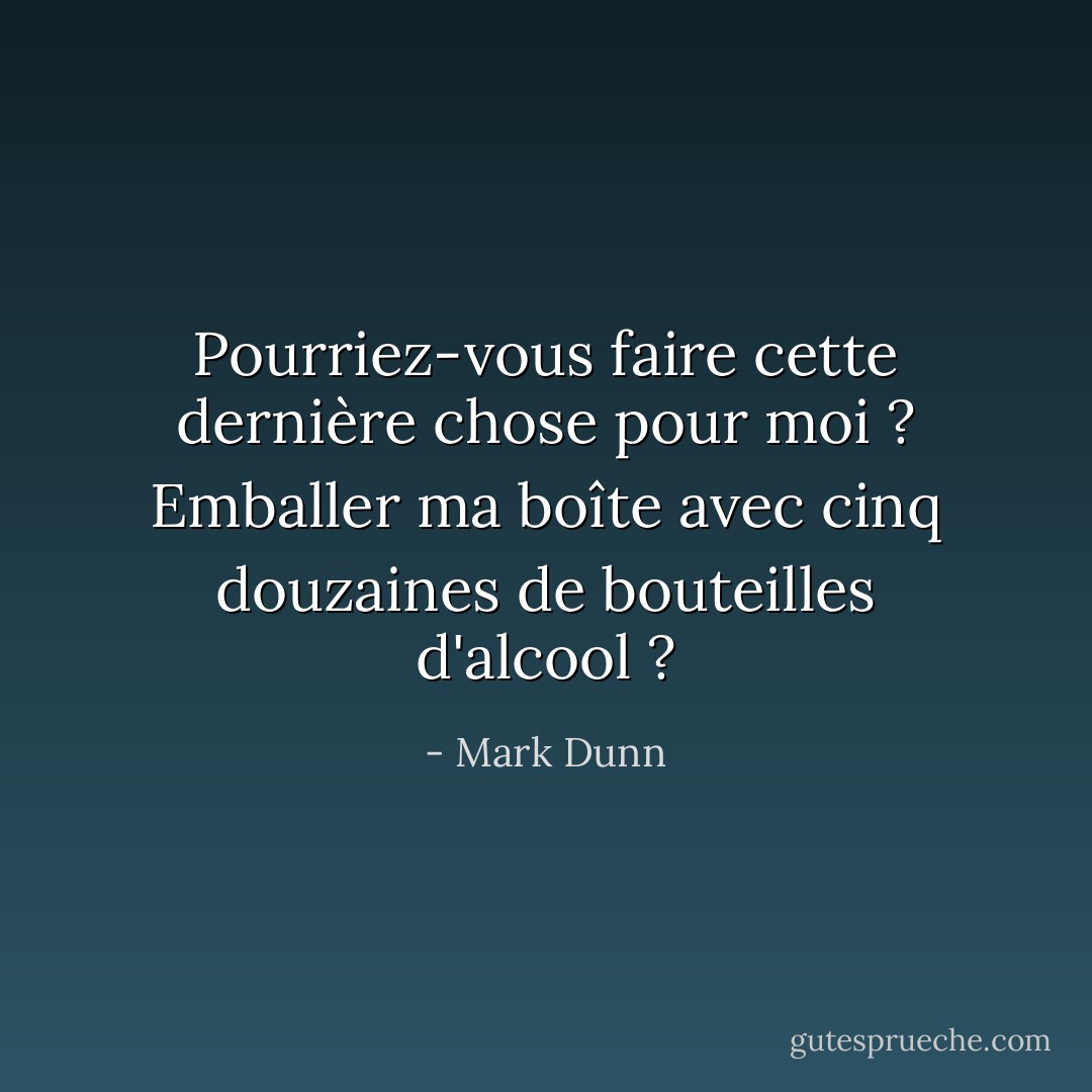 Pourriez-vous faire cette dernière chose pour moi ? Emballer ma boîte avec cinq douzaines de bouteilles d'alcool ? - Mark Dunn