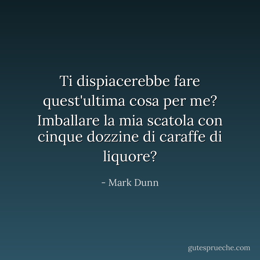 Ti dispiacerebbe fare quest'ultima cosa per me? Imballare la mia scatola con cinque dozzine di caraffe di liquore? - Mark Dunn