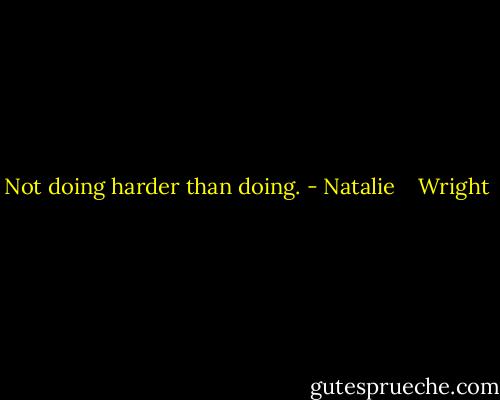 Not doing harder than doing. - Natalie    Wright