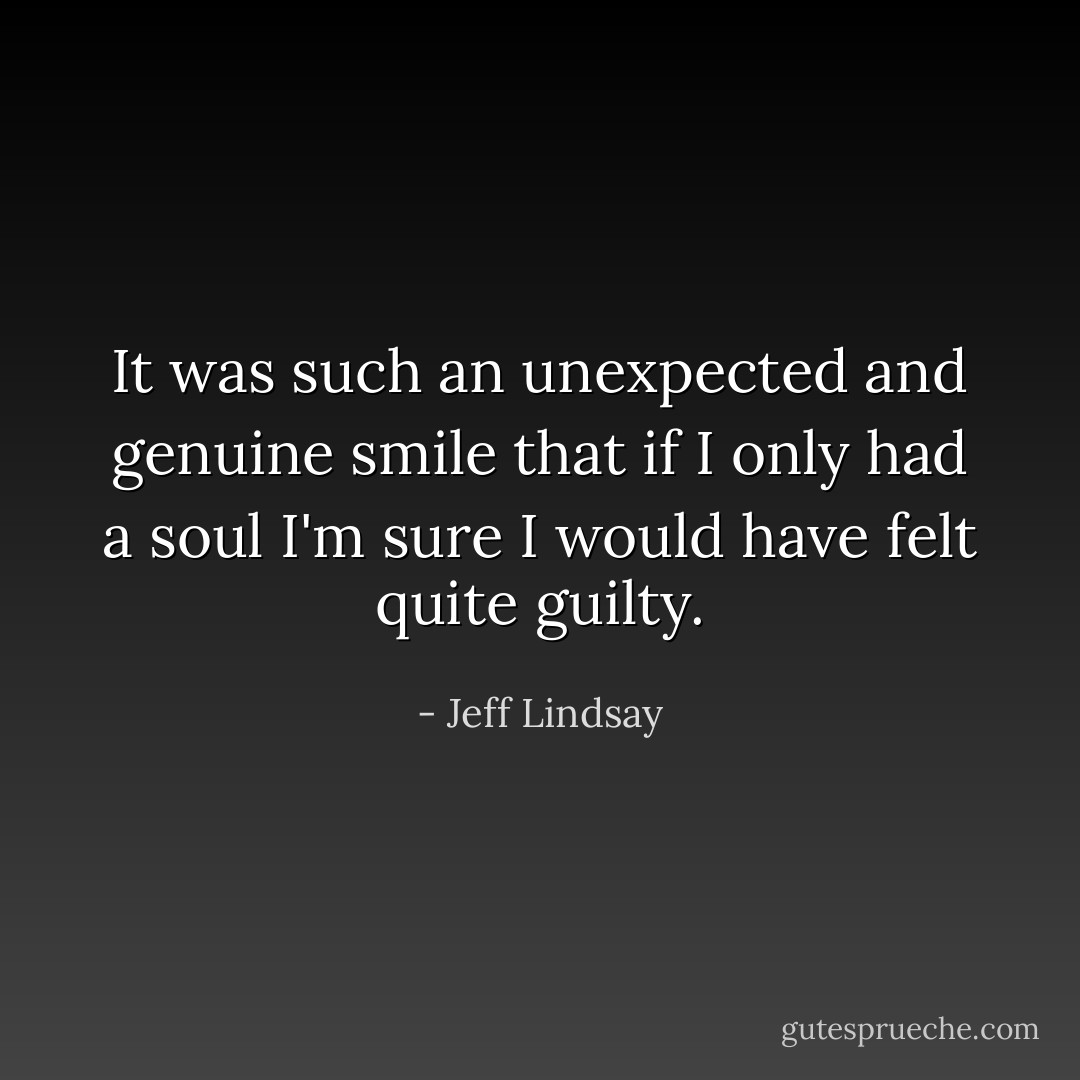 It was such an unexpected and genuine smile that if I only had a soul I'm sure I would have felt quite guilty. - Jeff Lindsay