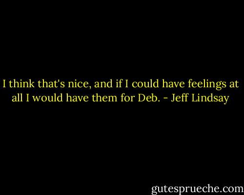 I think that's nice, and if I could have feelings at all I would have them for Deb. - Jeff Lindsay