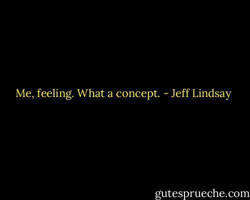 Me, feeling. What a concept. - Jeff Lindsay