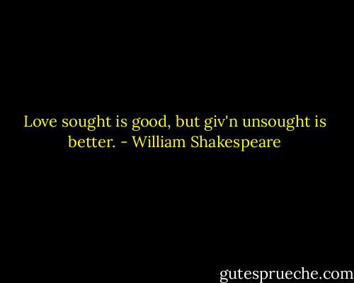 Love sought is good, but giv'n unsought is better. - William Shakespeare