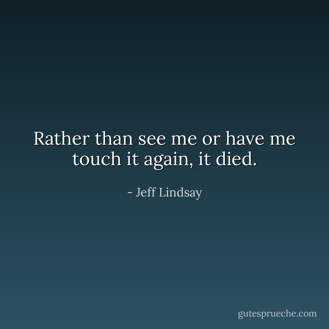 Rather than see me or have me touch it again, it died. - Jeff Lindsay
