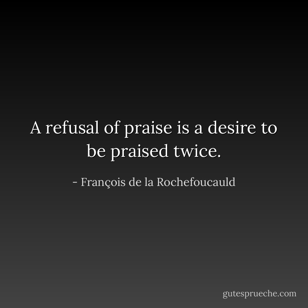 A refusal of praise is a desire to be praised twice. - François de la Rochefoucauld