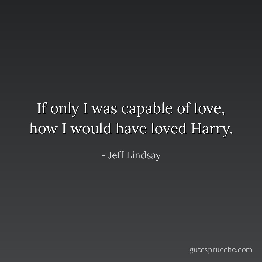 If only I was capable of love, how I would have loved Harry. - Jeff Lindsay
