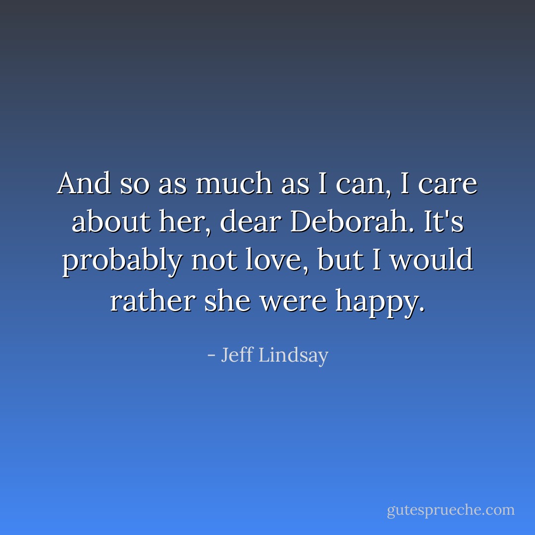 And so as much as I can, I care about her, dear Deborah. It's probably not love, but I would rather she were happy. - Jeff Lindsay