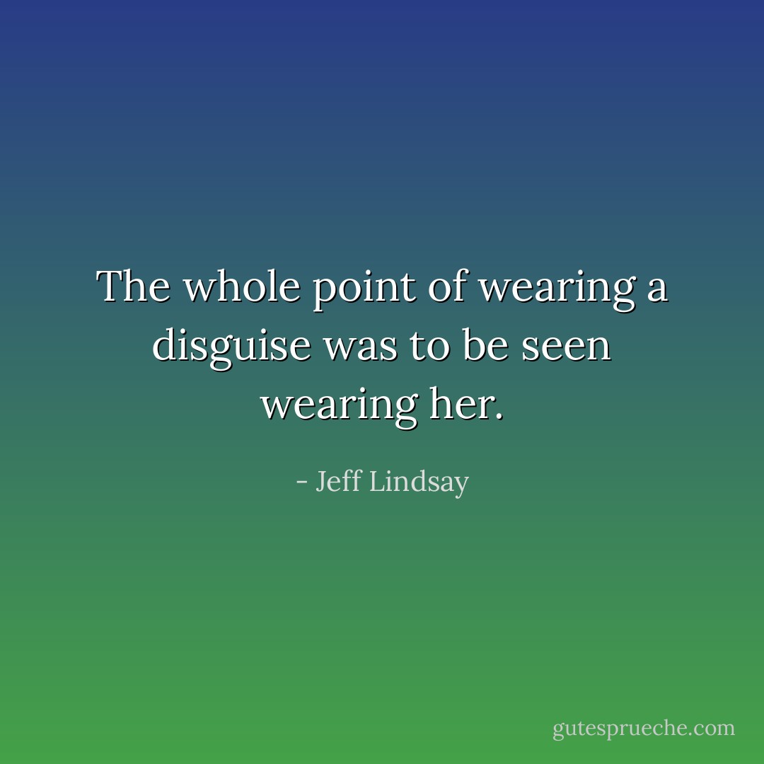 The whole point of wearing a disguise was to be seen wearing her. - Jeff Lindsay