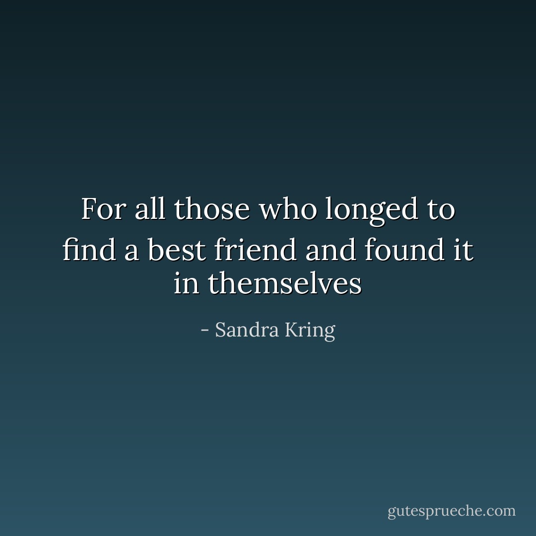 For all those who longed to find a best friend and found it in themselves - Sandra Kring