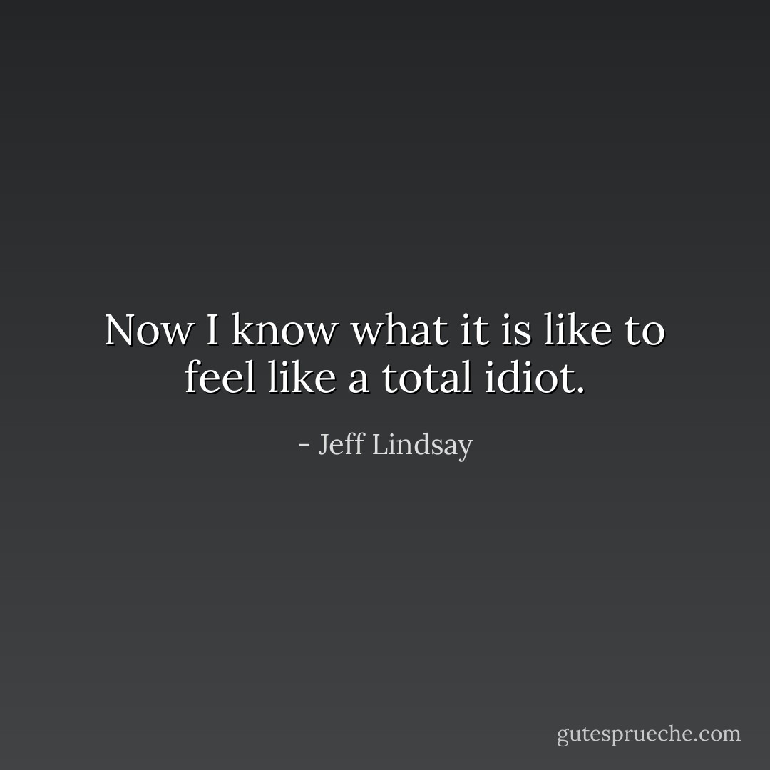 Now I know what it is like to feel like a total idiot. - Jeff Lindsay
