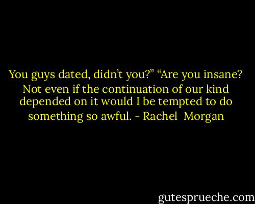 You guys dated, didn’t you?”<br />“Are you insane? Not even if the continuation of our kind depended on it would I be tempted to do something so awful. - Rachel  Morgan