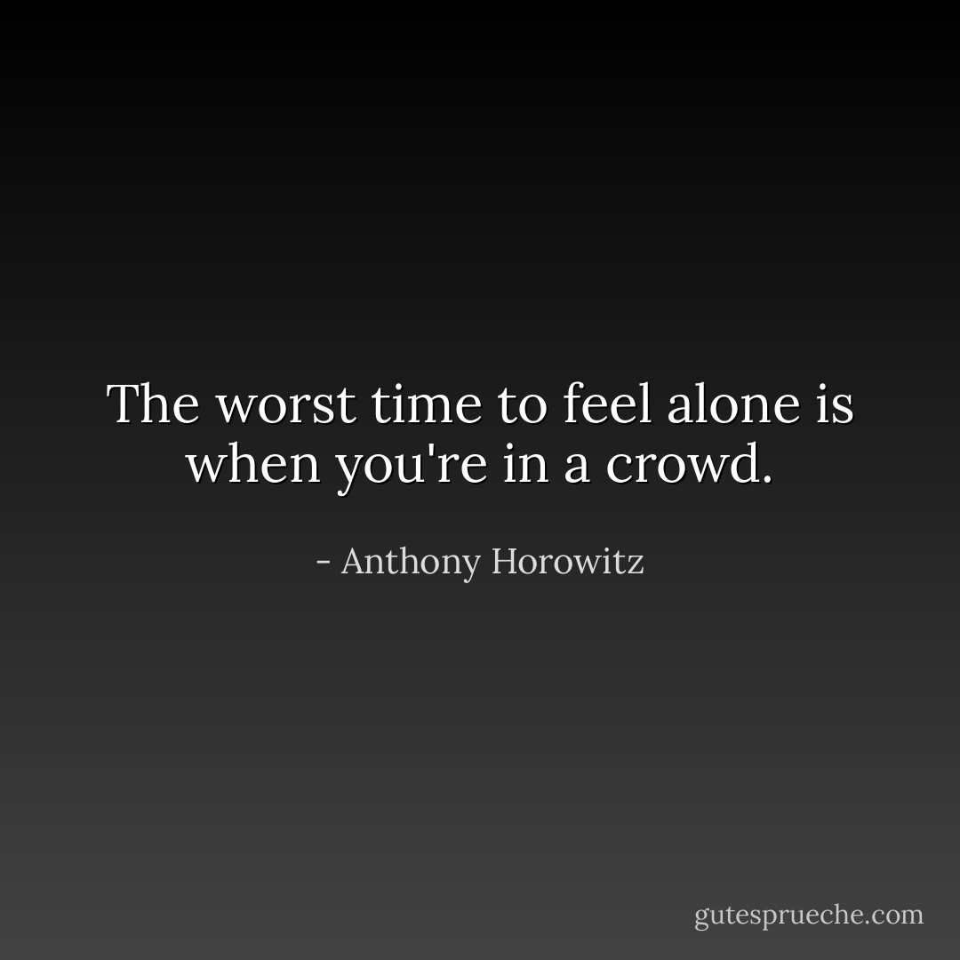 The worst time to feel alone is when you're in a crowd. - Anthony Horowitz