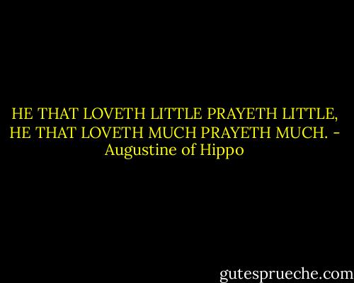 HE THAT LOVETH LITTLE PRAYETH LITTLE, HE THAT LOVETH MUCH PRAYETH MUCH. - Augustine of Hippo