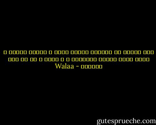 ًلا يدرون إن لأوقات الحزن هيبة ، الفرح مُحرم ، لأنه يزيد الحزن أضعافاً ، و أبدا ً ،، لا يكن ترياقا - Walaa