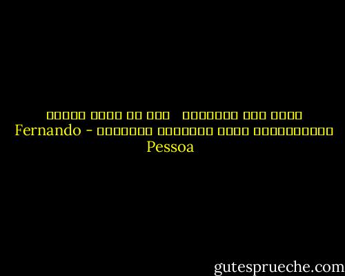 سأحس بكل اشتياقي <br /> لكن ما الذي تعنيه الاشتياقات أمام المعارج الكبرى؟ - Fernando Pessoa