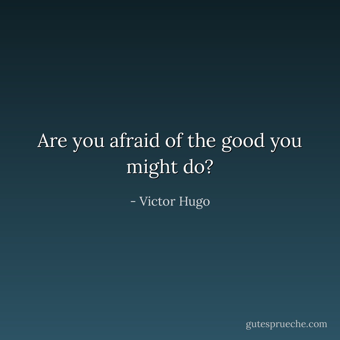 Are you afraid of the good you might do? - Victor Hugo