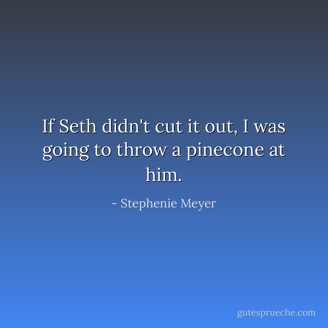 If Seth didn't cut it out, I was going to throw a pinecone at him. - Stephenie Meyer