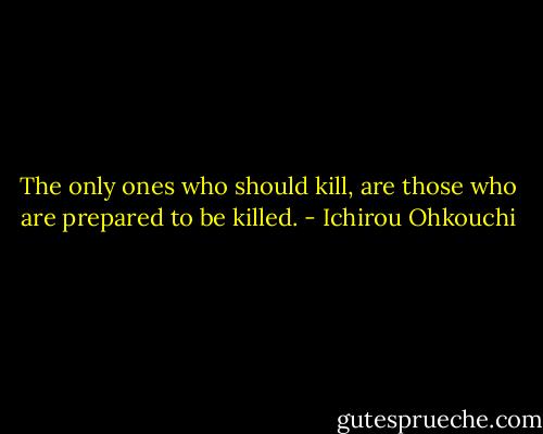 The only ones who should kill, are those who are prepared to be killed. - Ichirou Ohkouchi