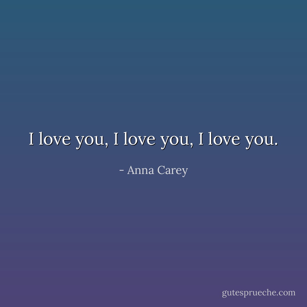 I love you, I love you, I love you. - Anna Carey