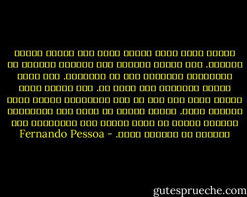 عندما أنهى عملا معينا أبقى بلا حراك، مجمدا وحزينا. لأن نزوعى الفطرى إلى الكمال يثنينى عن الإنهاء؛ ويثنينى حتى عن البداية. غير أننى أتلهى بالقيام بما أقوم به. وما أتوصل إليه موجود فىّ، وهو ليس من عمل الإرادة، وإنما نتاج التخلى عنها. وأبدأ لأننى لا أقوى على التفكير؛ وأنتهى لأننى لا أقوى روحيا على التأجيل، هذا الكتاب هو ترجمان جبنى. - Fernando Pessoa
