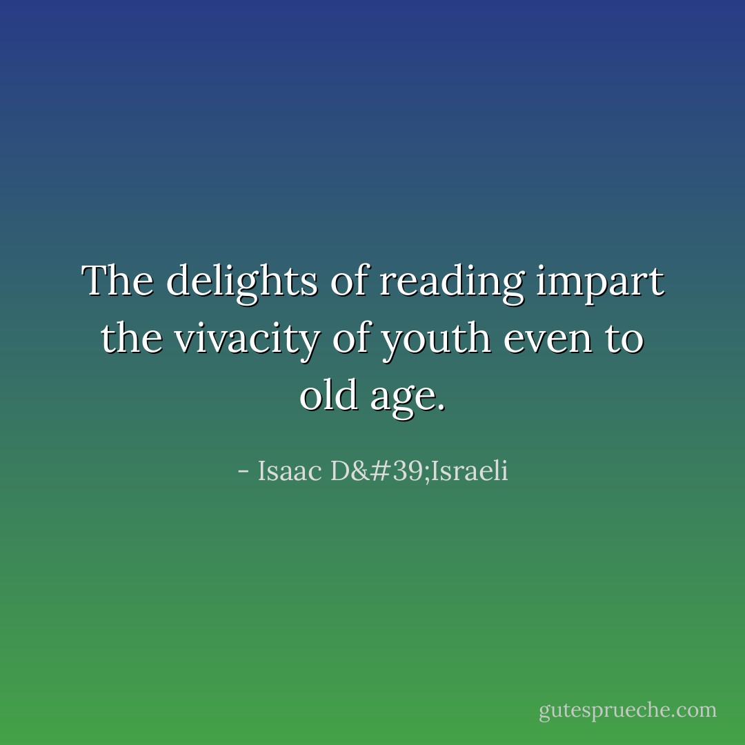 The delights of reading impart the vivacity of youth even to old age. - Isaac D'Israeli