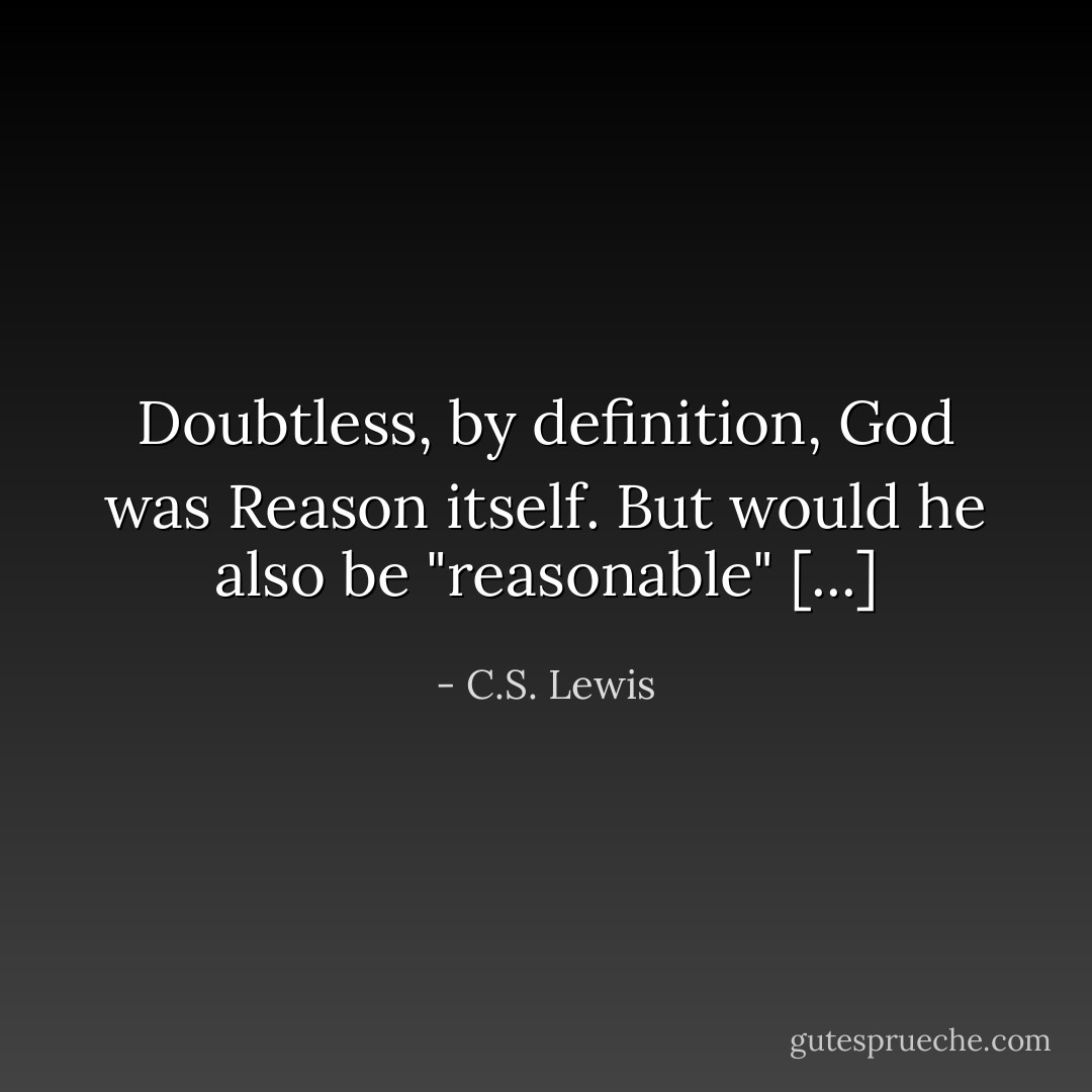 Doubtless, by definition, God was Reason itself. But would he also be "reasonable" [...] - C.S. Lewis