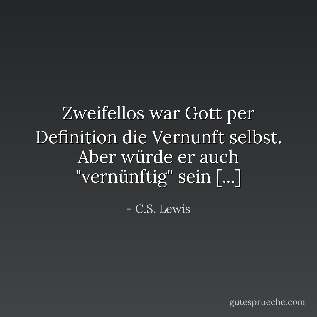 Zweifellos war Gott per Definition die Vernunft selbst. Aber würde er auch "vernünftig" sein [...] - C.S. Lewis<
